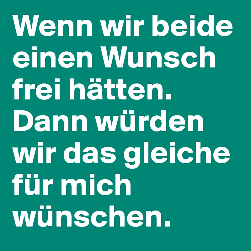 Wenn wir beide einen Wunsch frei hätten. Dann würden wir das gleiche für mich wünschen.