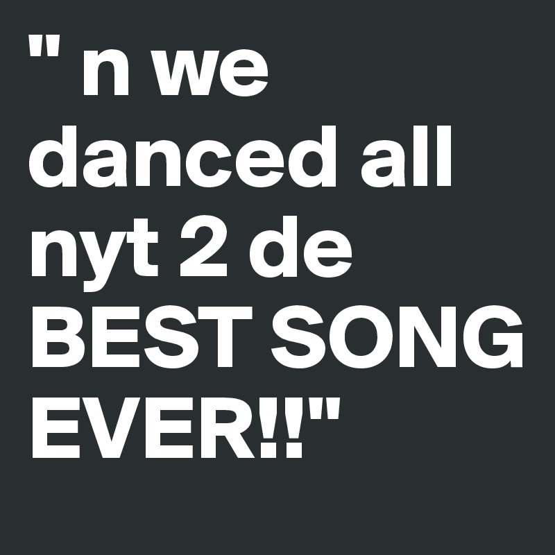" n we danced all nyt 2 de BEST SONG EVER!!"