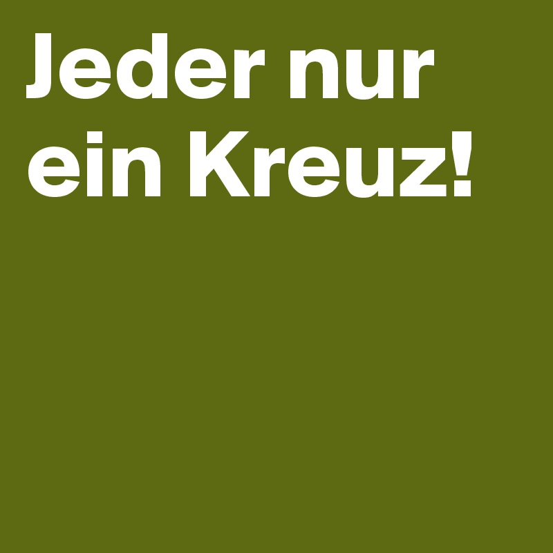 Jeder nur ein Kreuz!
 

