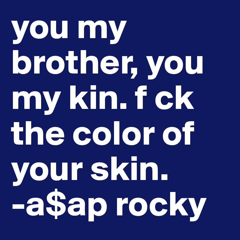 you my brother, you my kin. f ck the color of your skin.
-a$ap rocky