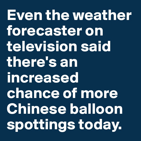Even the weather forecaster on television said there's an increased chance of more Chinese balloon spottings today.