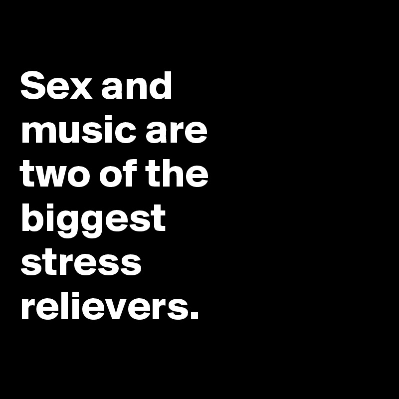 
Sex and
music are
two of the
biggest
stress
relievers.

