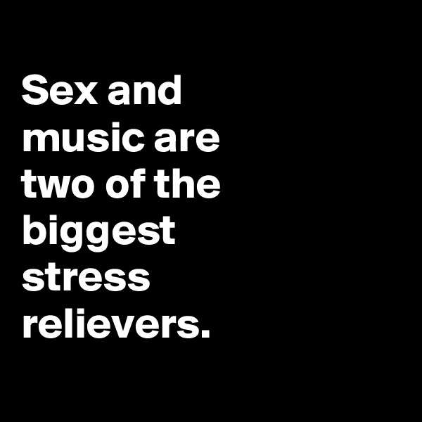 
Sex and
music are
two of the
biggest
stress
relievers.
