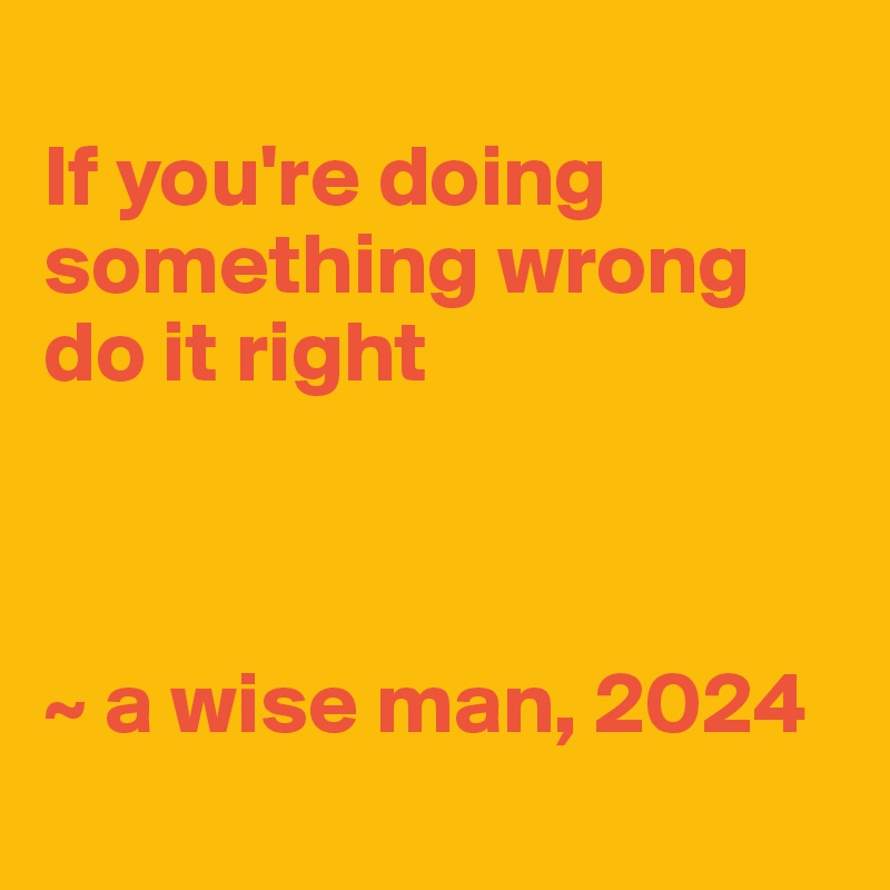 
If you're doing something wrong do it right



~ a wise man, 2024
