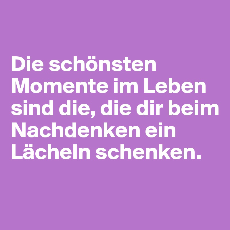 

Die schönsten Momente im Leben sind die, die dir beim Nachdenken ein Lächeln schenken.

