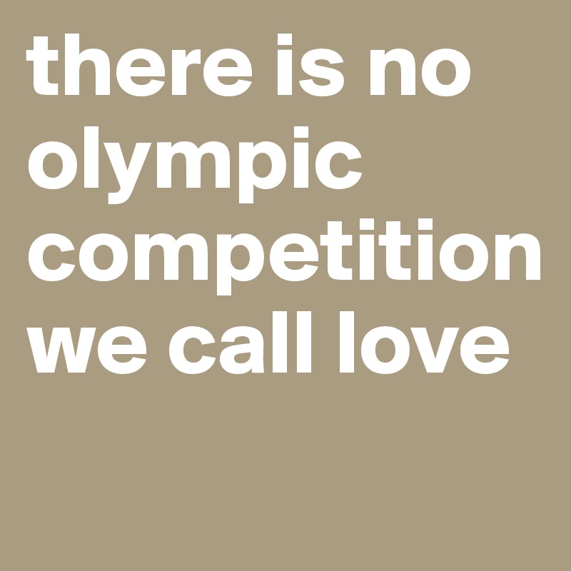 there is no olympic competition
we call love
