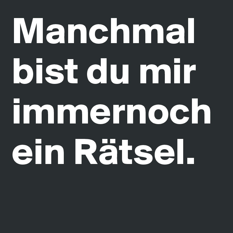 Manchmal bist du mir immernoch ein Rätsel. 