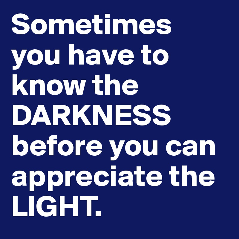 Sometimes you have to know the DARKNESS before you can appreciate the LIGHT.