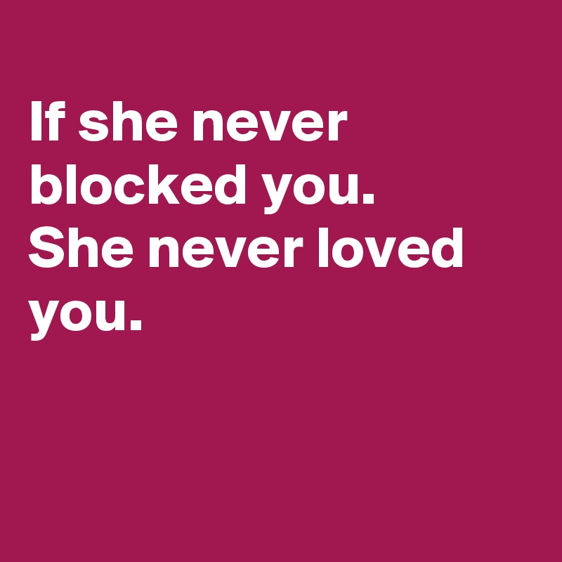 
If she never blocked you.
She never loved you.


 