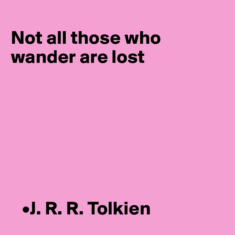 
Not all those who wander are lost







   •J. R. R. Tolkien
