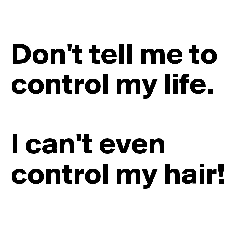 
Don't tell me to control my life.

I can't even control my hair!