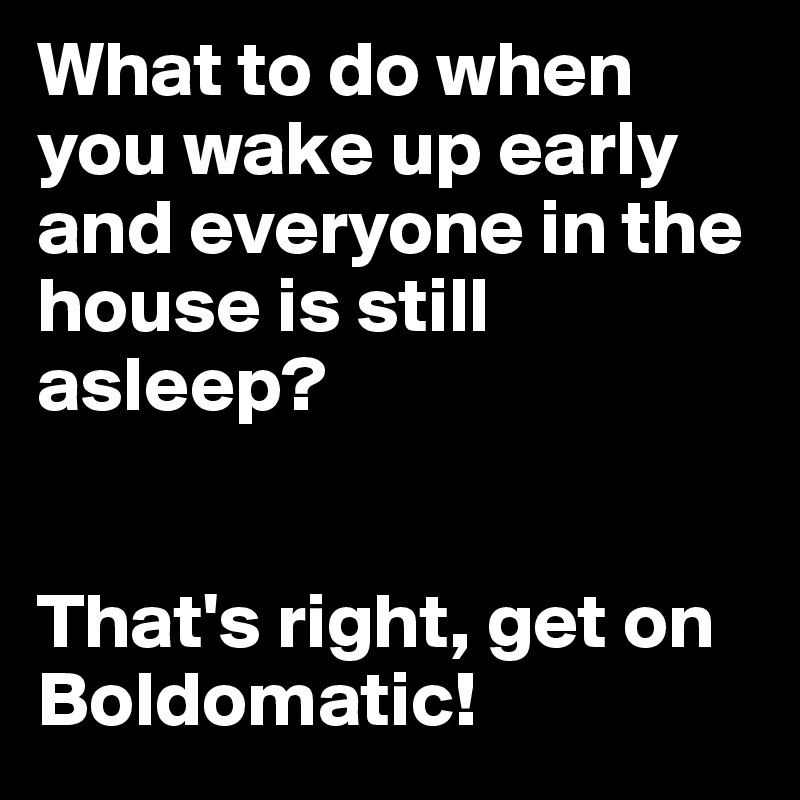 What to do when you wake up early and everyone in the house is still asleep? 


That's right, get on Boldomatic! 