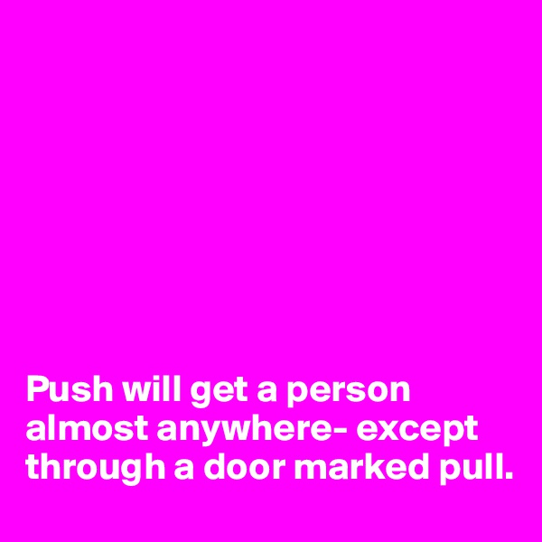 








Push will get a person almost anywhere- except through a door marked pull.