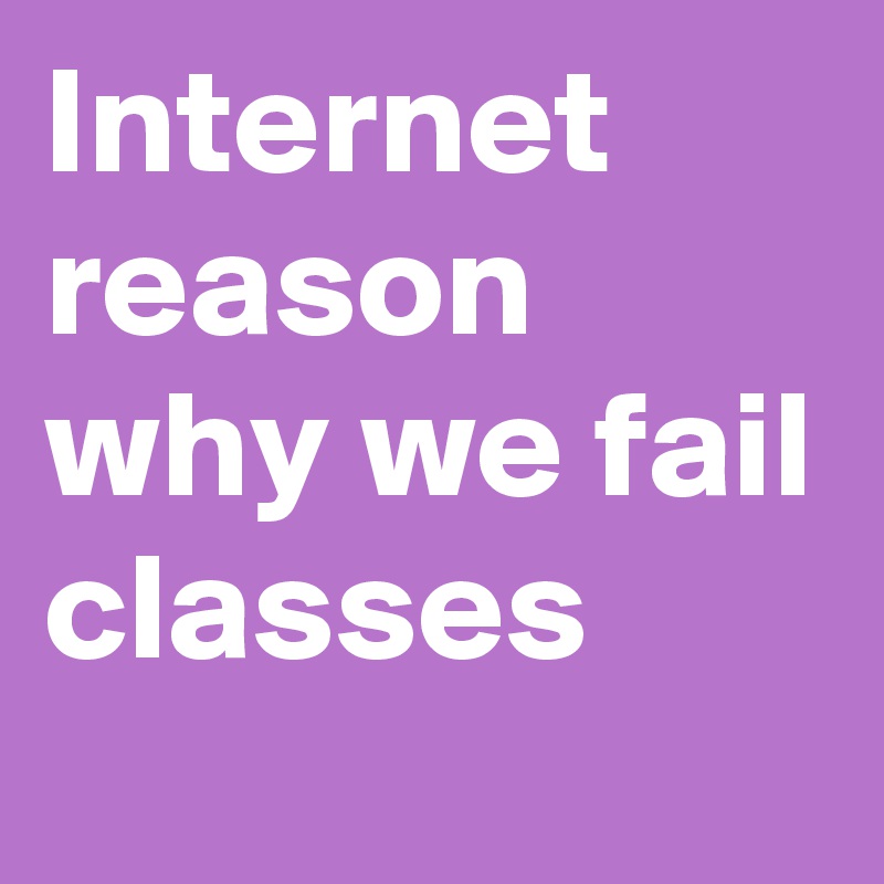 Internet
reason why we fail classes
