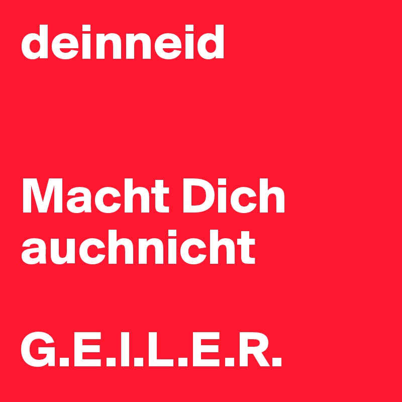 deinneid


Macht Dich auchnicht

G.E.I.L.E.R.