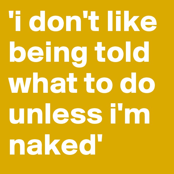 'i don't like being told what to do unless i'm naked'