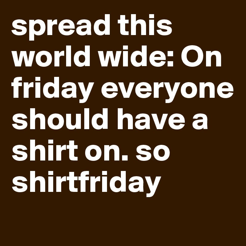 spread this world wide: On friday everyone should have a shirt on. so shirtfriday 