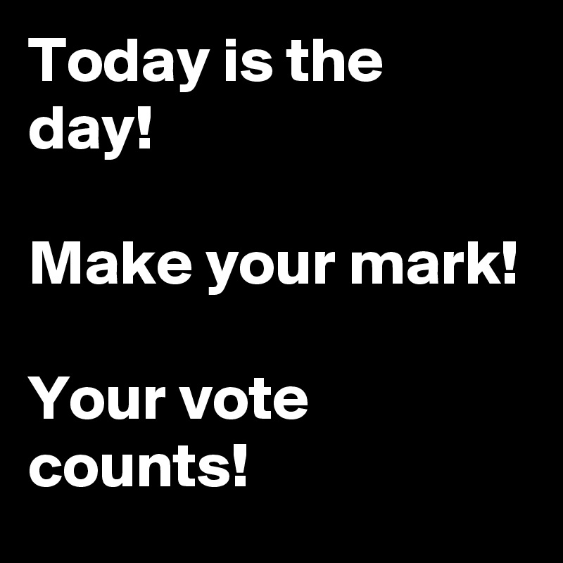Today is the day! 

Make your mark!

Your vote counts!