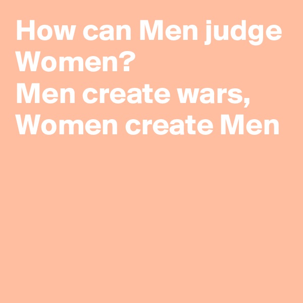 How can Men judge Women? 
Men create wars, Women create Men



