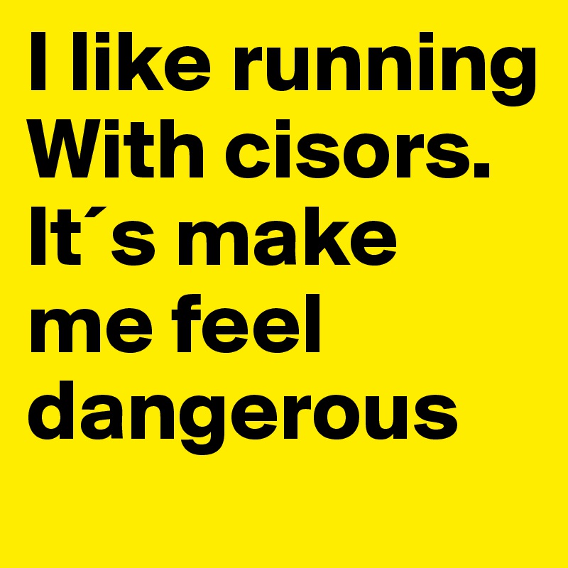 I like running With cisors.
It´s make me feel dangerous