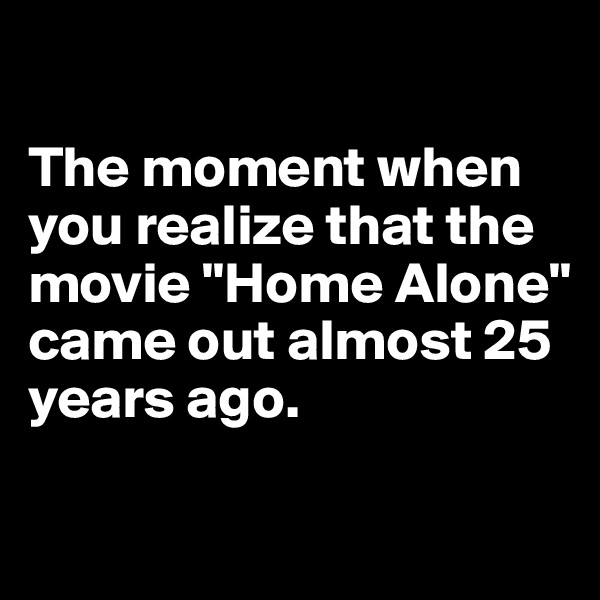 

The moment when you realize that the movie "Home Alone" came out almost 25 years ago.

