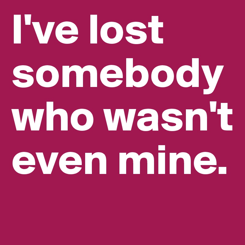 I've lost somebody who wasn't even mine.
