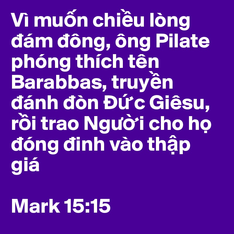 Vì mu?n chi?u lòng dám dông, ông Pilate phóng thích tên Barabbas, truy?n dánh dòn Ð?c Giêsu, r?i trao Ngu?i cho h? dóng dinh vào th?p giá

Mark 15:15