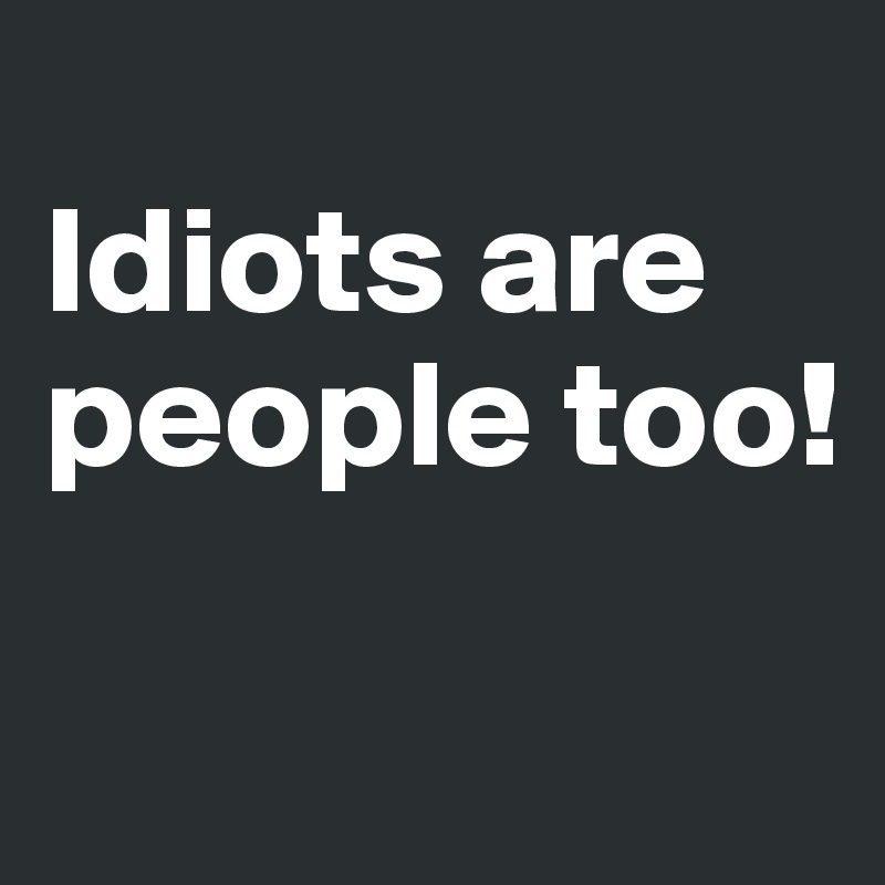 
Idiots are people too!

