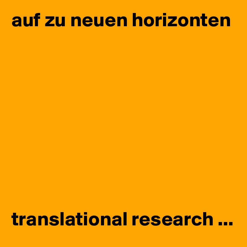 auf zu neuen horizonten 









translational research ...