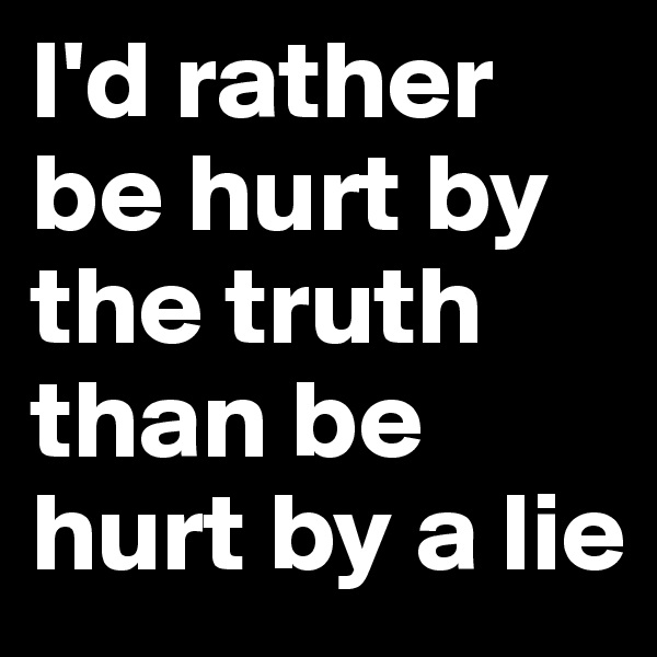 I'd rather be hurt by the truth than be hurt by a lie