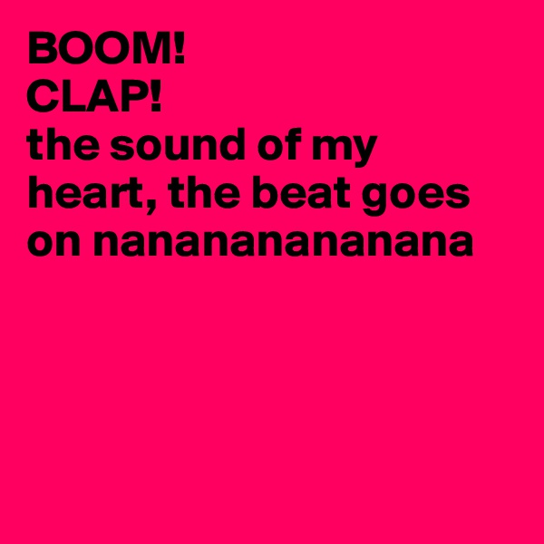 BOOM!
CLAP!
the sound of my heart, the beat goes on nanananananana




 