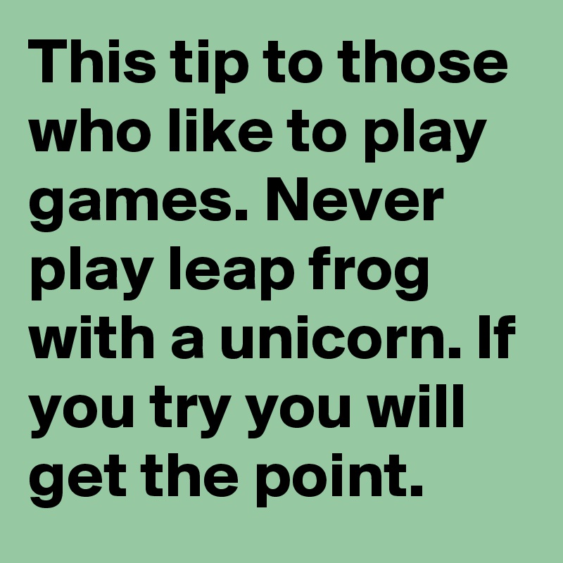 This tip to those who like to play games. Never play leap frog with a unicorn. If you try you will get the point.