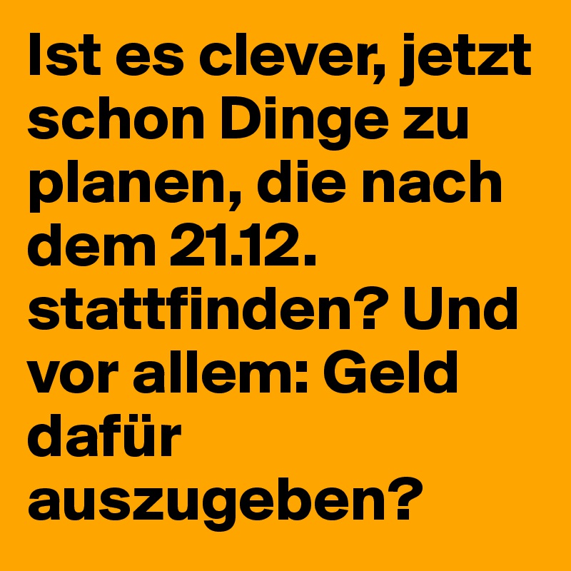 Ist es clever, jetzt schon Dinge zu planen, die nach dem 21.12. stattfinden? Und vor allem: Geld dafür auszugeben?