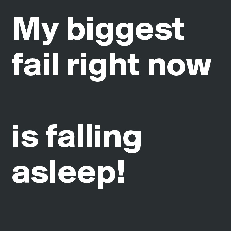 My biggest fail right now

is falling asleep!