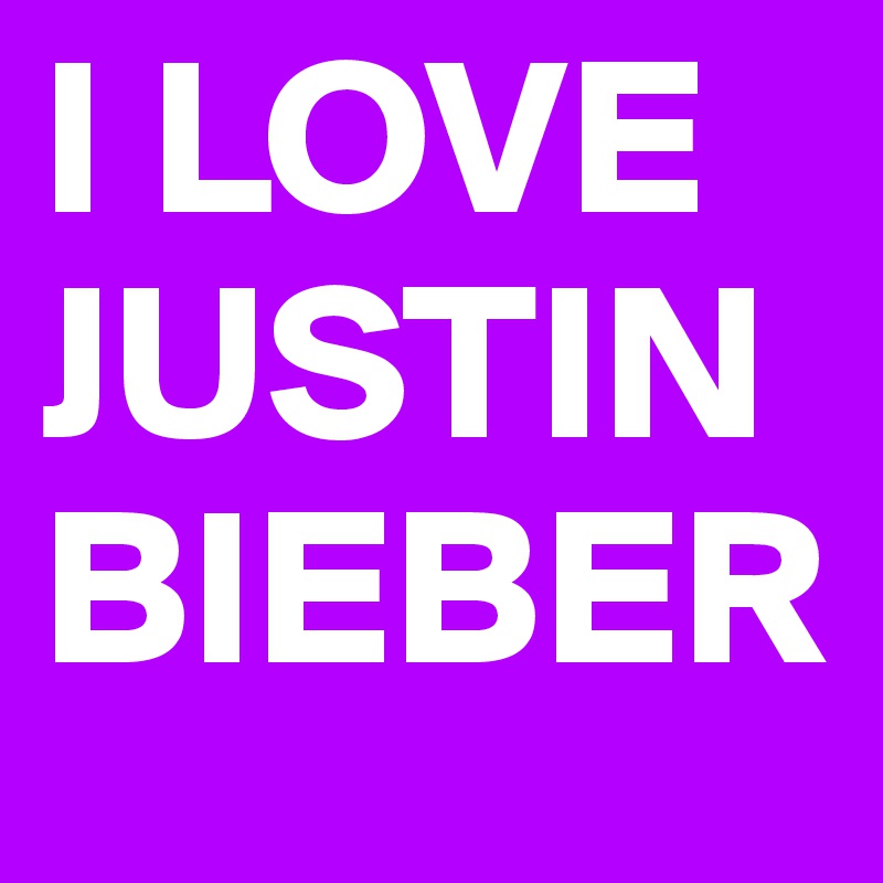 I LOVE JUSTIN BIEBER