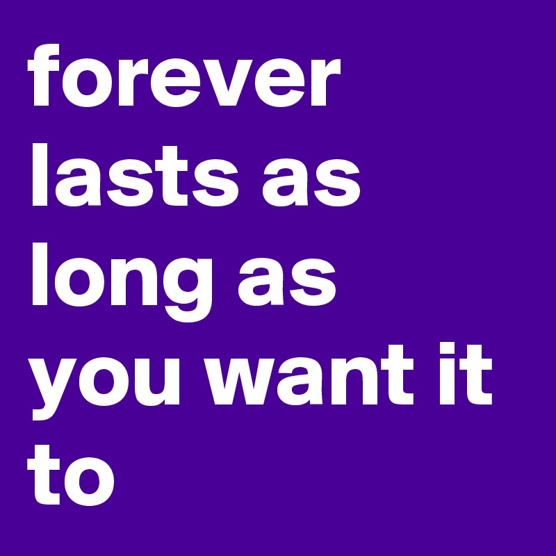 forever lasts as long as you want it to