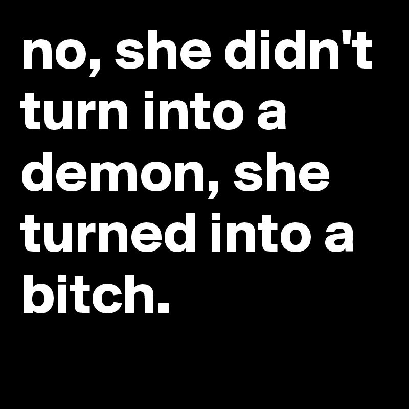 no, she didn't turn into a demon, she turned into a bitch.
