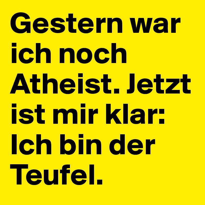 Gestern war ich noch Atheist. Jetzt ist mir klar: Ich bin der Teufel.