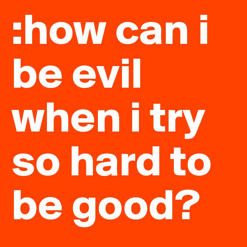 :how can i be evil when i try so hard to be good? 