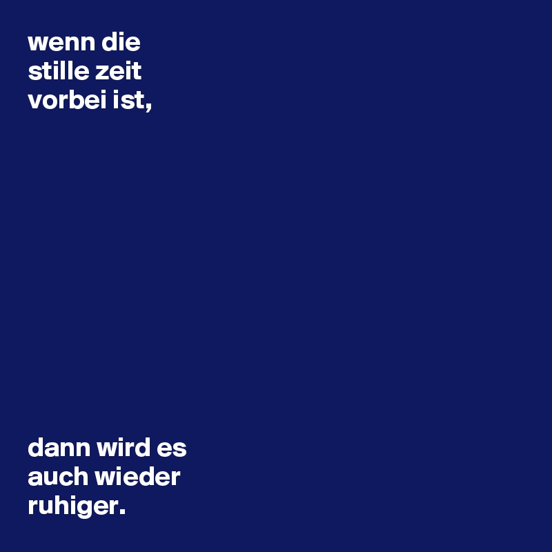 wenn die 
stille zeit
vorbei ist,











dann wird es 
auch wieder
ruhiger.