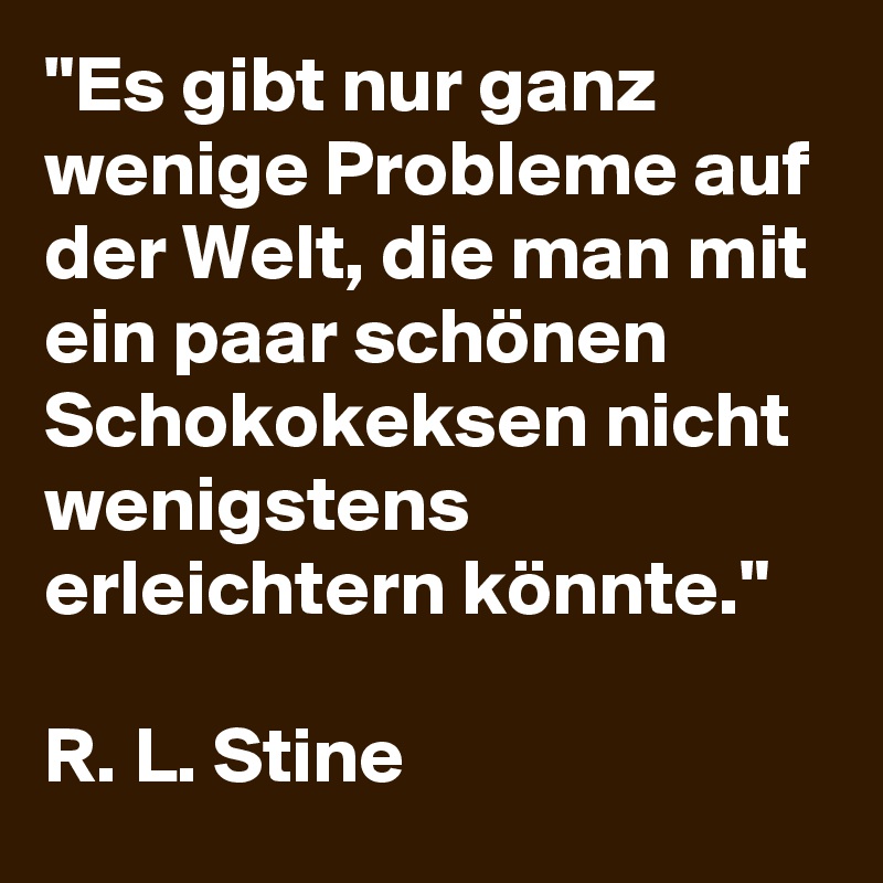 "Es gibt nur ganz wenige Probleme auf der Welt, die man mit ein paar schönen Schokokeksen nicht wenigstens erleichtern könnte."

R. L. Stine