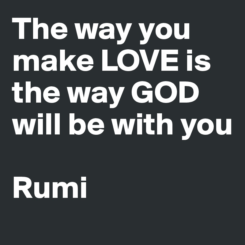 The way you make LOVE is the way GOD will be with you

Rumi