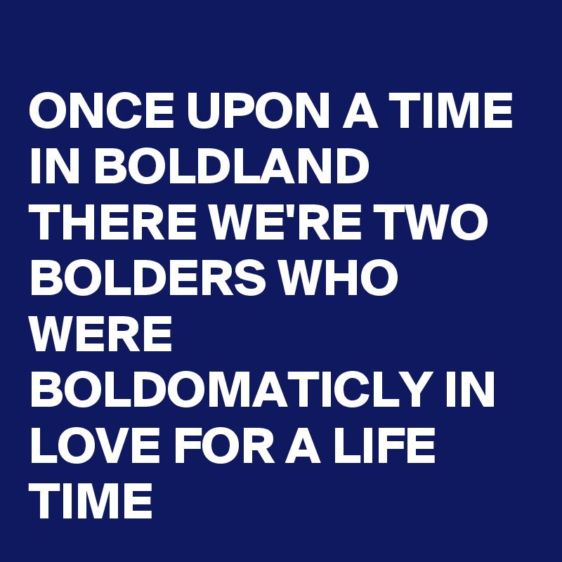 
ONCE UPON A TIME IN BOLDLAND THERE WE'RE TWO BOLDERS WHO WERE BOLDOMATICLY IN LOVE FOR A LIFE TIME 