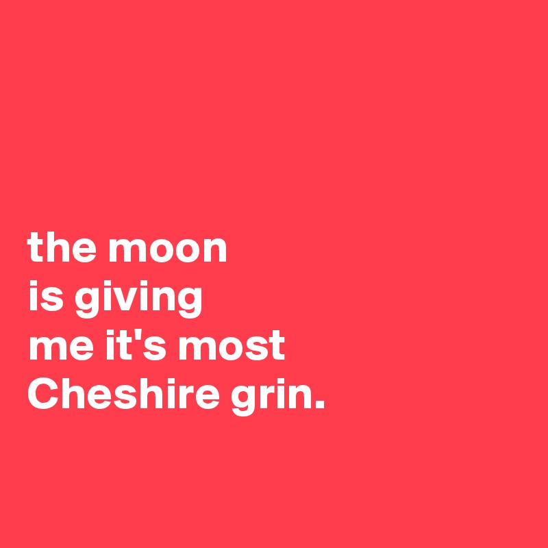 



the moon
is giving
me it's most
Cheshire grin.

