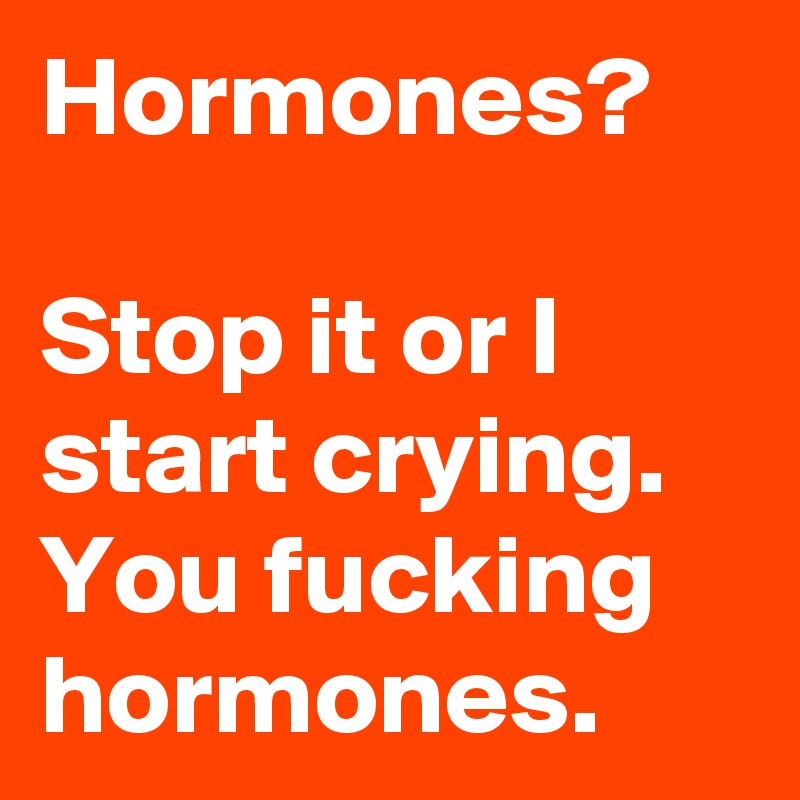Hormones?  

Stop it or I start crying. You fucking hormones.