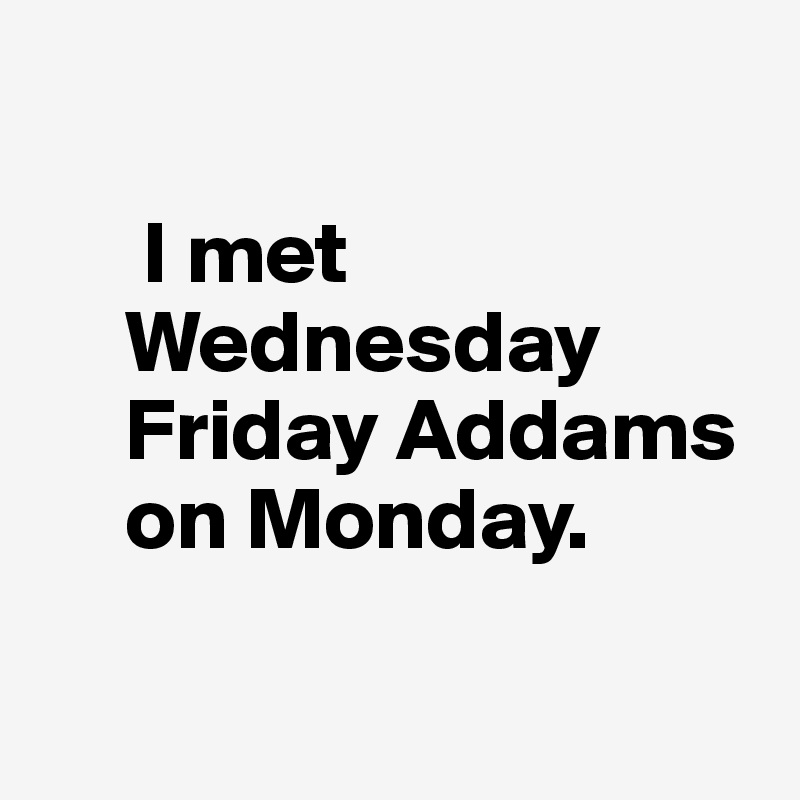 

      I met 
     Wednesday 
     Friday Addams
     on Monday.

