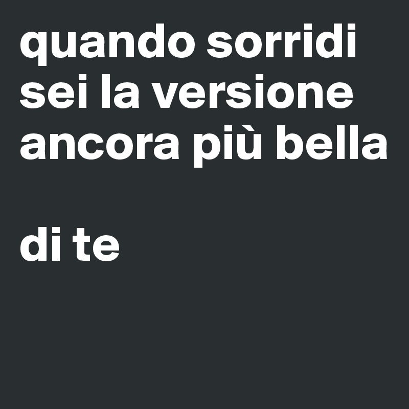 quando sorridi
sei la versione ancora più bella

di te

