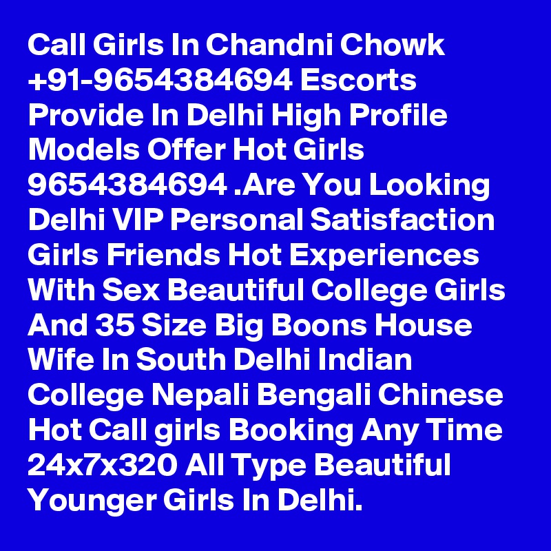 Call Girls In Chandni Chowk +91-9654384694 Escorts Provide In Delhi High Profile Models Offer Hot Girls 9654384694 .Are You Looking Delhi VIP Personal Satisfaction Girls Friends Hot Experiences With Sex Beautiful College Girls And 35 Size Big Boons House Wife In South Delhi Indian College Nepali Bengali Chinese Hot Call girls Booking Any Time 24x7x320 All Type Beautiful Younger Girls In Delhi.