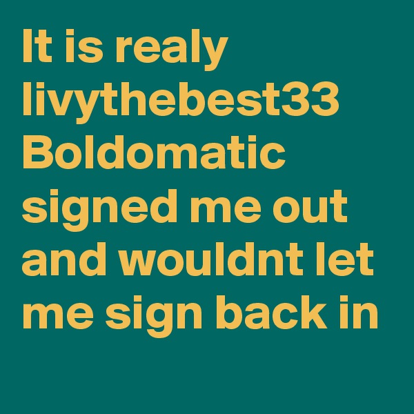 It is realy livythebest33 Boldomatic signed me out and wouldnt let me sign back in