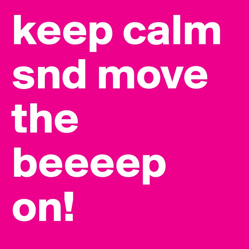 keep calm snd move the beeeep on!